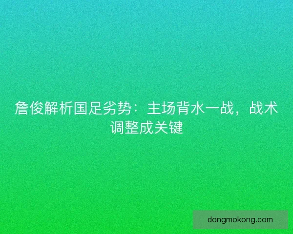 詹俊解析国足劣势：主场背水一战，战术调整成关键