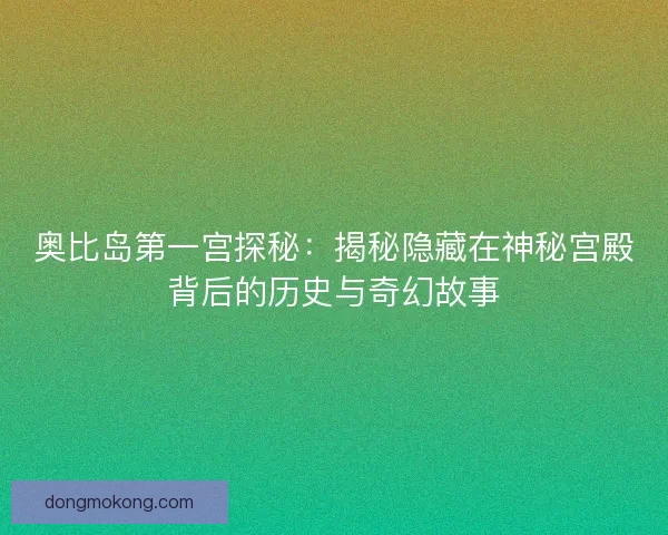奥比岛第一宫探秘：揭秘隐藏在神秘宫殿背后的历史与奇幻故事
