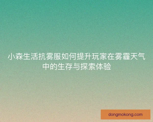 小森生活抗雾服如何提升玩家在雾霾天气中的生存与探索体验