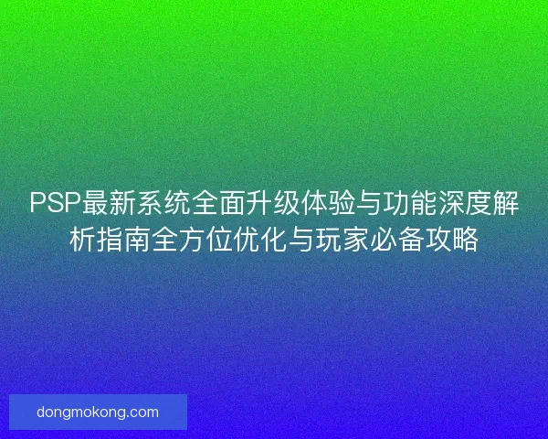 PSP最新系统全面升级体验与功能深度解析指南全方位优化与玩家必备攻略
