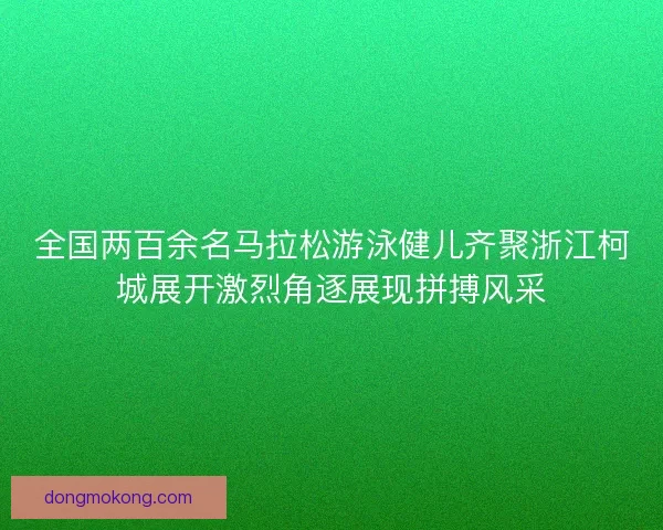 全国两百余名马拉松游泳健儿齐聚浙江柯城展开激烈角逐展现拼搏风采