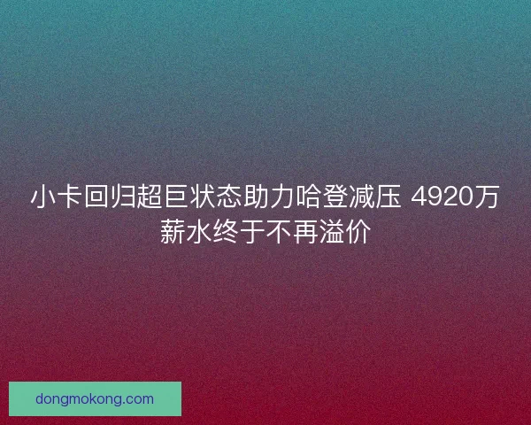 小卡回归超巨状态助力哈登减压 4920万薪水终于不再溢价