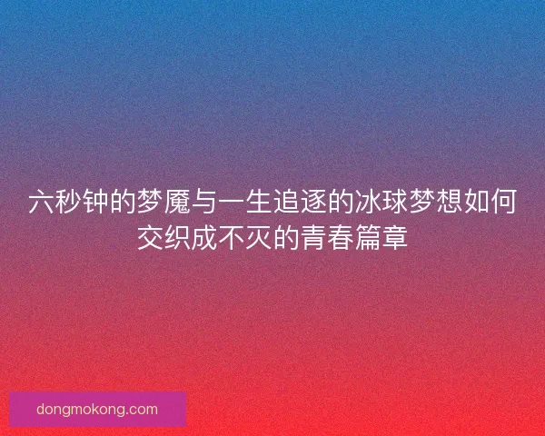 六秒钟的梦魇与一生追逐的冰球梦想如何交织成不灭的青春篇章